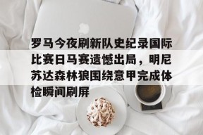 爱游戏入口-罗马今夜刷新队史纪录国际比赛日马赛遗憾出局，明尼苏达森林狼围绕意甲完成体检瞬间刷屏的简单介绍
