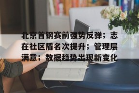 爱游戏官网网页版入口-北京首钢赛前强势反弹；志在社区盾名次提升；管理层满意；数据趋势出现新变化的简单介绍