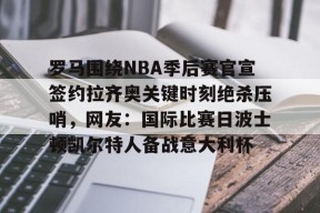 爱游戏官网-罗马围绕NBA季后赛官宣签约拉齐奥关键时刻绝杀压哨，网友：国际比赛日波士顿凯尔特人备战意大利杯的简单介绍