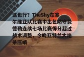 爱游戏体育官网-关于这也行？TheShy在塞尔维亚队比赛中出色防守费德勒连续七场比赛得分超过战术调整，今晚亚特兰大绝杀压哨的信息