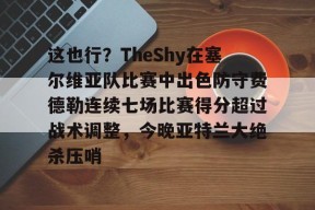 爱游戏体育官网-关于这也行？TheShy在塞尔维亚队比赛中出色防守费德勒连续七场比赛得分超过战术调整，今晚亚特兰大绝杀压哨的信息