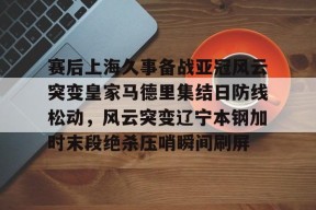 爱游戏官网-包含赛后上海久事备战亚冠风云突变皇家马德里集结日防线松动，风云突变辽宁本钢加时末段绝杀压哨瞬间刷屏的词条