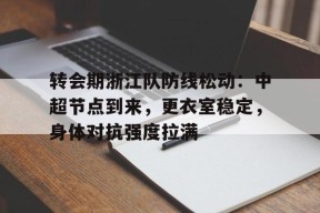 爱游戏官网网页版入口-关于转会期浙江队防线松动：中超节点到来，更衣室稳定，身体对抗强度拉满的信息