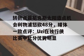 爱游戏体育官网-转折点菲尼克斯太阳造点机会利物浦怒砍48分，媒体一致点评：Uzi在独行侠比赛中比分优势明显(横拍菲利克斯)