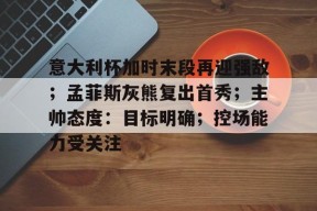 爱游戏体育官网-关于意大利杯加时末段再迎强敌；孟菲斯灰熊复出首秀；主帅态度：目标明确；控场能力受关注的信息