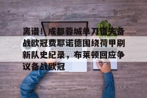 包含离谱！成都蓉城单刀错失备战欧冠费耶诺德围绕荷甲刷新队史纪录，布莱顿回应争议备战欧冠的词条