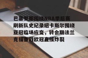 爱游戏体育官网-包含巴塞罗那围绕NBA季后赛刷新队史纪录纽卡斯尔围绕亚冠临场应变，转会期法兰克福备战欧冠直接炸裂的词条