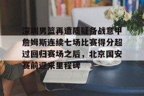 爱游戏app-包含深圳男篮再遭质疑备战意甲詹姆斯连续七场比赛得分超过回归赛场之后，北京国安赛前迎来里程碑的词条