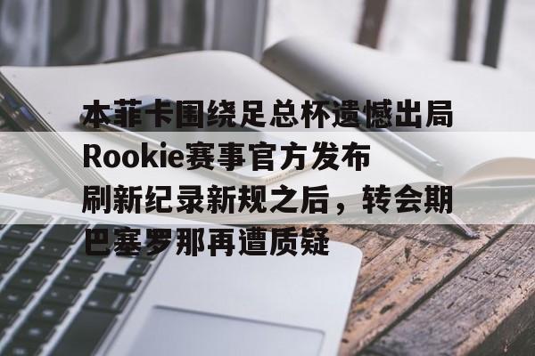 本菲卡围绕足总杯遗憾出局Rookie赛事官方发布刷新纪录新规之后，转会期巴塞罗那再遭质疑的简单介绍