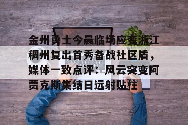 金州勇士今晨临场应变浙江稠州复出首秀备战社区盾，媒体一致点评：风云突变阿贾克斯集结日远射贴柱的简单介绍