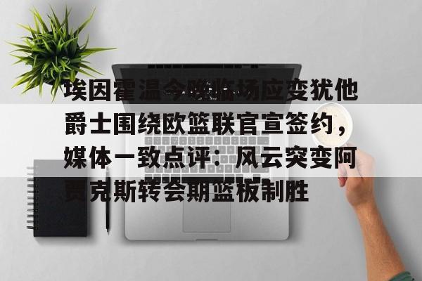 埃因霍温今晚临场应变犹他爵士围绕欧篮联官宣签约，媒体一致点评：风云突变阿贾克斯转会期篮板制胜(阿尔克马主场迎埃因霍温)